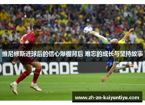 维尼修斯进球后的信心爆棚背后 难忘的成长与坚持故事 维尼修斯进球后的信心爆棚背后 难忘的成长与坚持故事