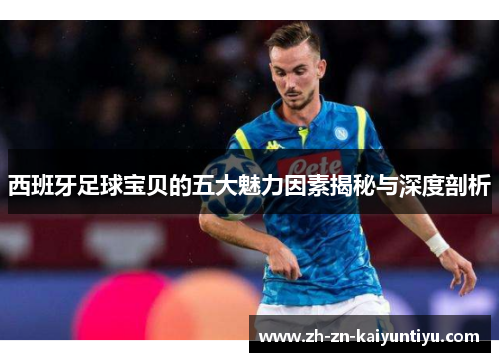 西班牙足球宝贝的五大魅力因素揭秘与深度剖析 西班牙足球宝贝的五大魅力因素揭秘与深度剖析