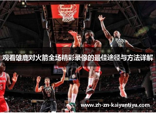 观看雄鹿对火箭全场精彩录像的最佳途径与方法详解 观看雄鹿对火箭全场精彩录像的最佳途径与方法详解