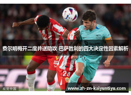 费尔明梅开二度并送助攻 巴萨胜利的四大决定性因素解析 费尔明梅开二度并送助攻 巴萨胜利的四大决定性因素解析
