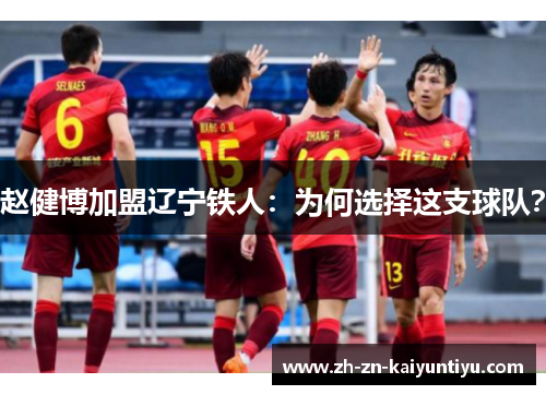 赵健博加盟辽宁铁人:为何选择这支球队? 赵健博加盟辽宁铁人:为何选择这支球队?