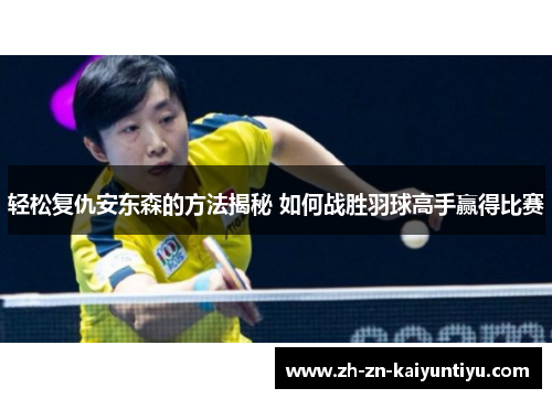 轻松复仇安东森的方法揭秘 如何战胜羽球高手赢得比赛 轻松复仇安东森的方法揭秘 如何战胜羽球高手赢得比赛