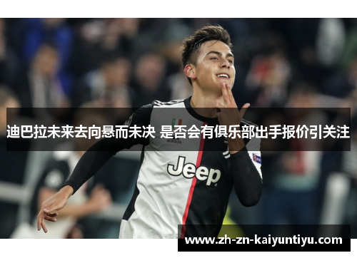 迪巴拉未来去向悬而未决 是否会有俱乐部出手报价引关注 迪巴拉未来去向悬而未决 是否会有俱乐部出手报价引关注