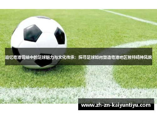 追忆粤港情结中的足球魅力与文化传承:探寻足球如何塑造粤港地区独特精神风貌 追忆粤港情结中的足球魅力与文化传承:探寻足球如何塑造粤港地区独特精神风貌