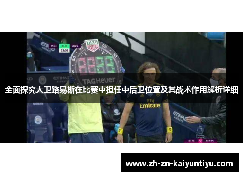 全面探究大卫路易斯在比赛中担任中后卫位置及其战术作用解析详细 全面探究大卫路易斯在比赛中担任中后卫位置及其战术作用解析详细