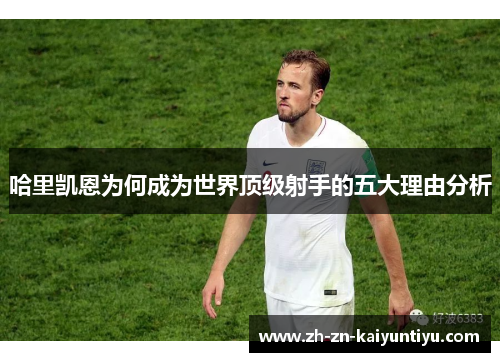 哈里凯恩为何成为世界顶级射手的五大理由分析 哈里凯恩为何成为世界顶级射手的五大理由分析