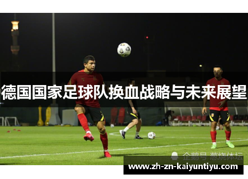 德国国家足球队换血战略与未来展望 德国国家足球队换血战略与未来展望