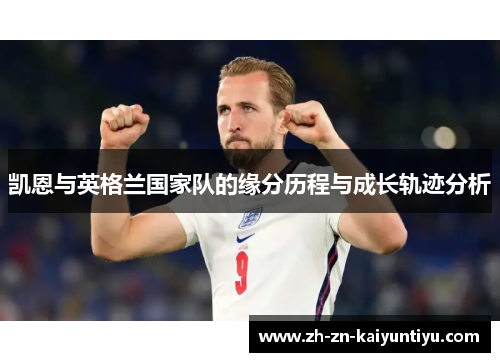 凯恩与英格兰国家队的缘分历程与成长轨迹分析 凯恩与英格兰国家队的缘分历程与成长轨迹分析