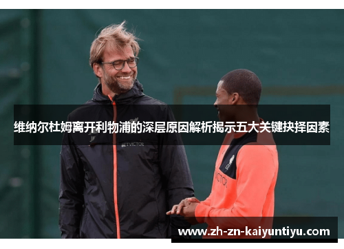 维纳尔杜姆离开利物浦的深层原因解析揭示五大关键抉择因素 维纳尔杜姆离开利物浦的深层原因解析揭示五大关键抉择因素
