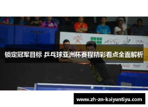锁定冠军目标 乒乓球亚洲杯赛程精彩看点全面解析