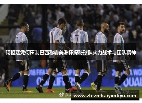 阿根廷凭何压制巴西称霸美洲杯探秘球队实力战术与团队精神 阿根廷凭何压制巴西称霸美洲杯探秘球队实力战术与团队精神