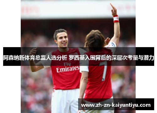 阿森纳新体育总监人选分析 罗西基入围背后的深层次考量与潜力 阿森纳新体育总监人选分析 罗西基入围背后的深层次考量与潜力