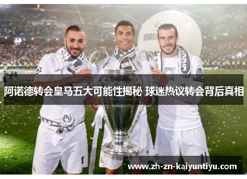 阿诺德转会皇马五大可能性揭秘 球迷热议转会背后真相 阿诺德转会皇马五大可能性揭秘 球迷热议转会背后真相