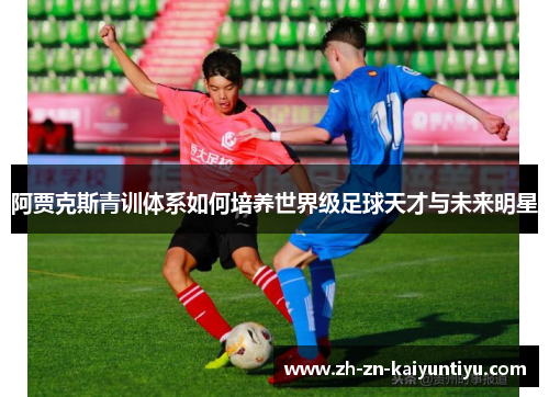 阿贾克斯青训体系如何培养世界级足球天才与未来明星