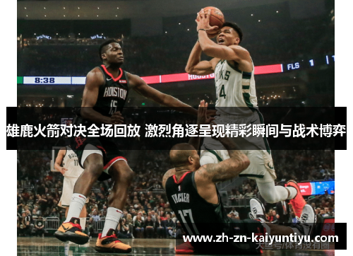 雄鹿火箭对决全场回放 激烈角逐呈现精彩瞬间与战术博弈 雄鹿火箭对决全场回放 激烈角逐呈现精彩瞬间与战术博弈