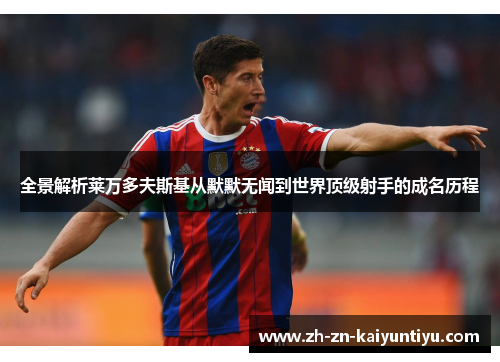 全景解析莱万多夫斯基从默默无闻到世界顶级射手的成名历程 全景解析莱万多夫斯基从默默无闻到世界顶级射手的成名历程