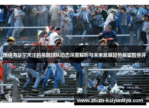 围绕海瑟尔关注的英超球队动态深度解析与未来发展趋势展望前景评 围绕海瑟尔关注的英超球队动态深度解析与未来发展趋势展望前景评