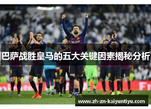 巴萨战胜皇马的五大关键因素揭秘分析