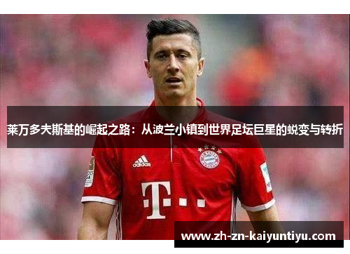 莱万多夫斯基的崛起之路:从波兰小镇到世界足坛巨星的蜕变与转折 莱万多夫斯基的崛起之路:从波兰小镇到世界足坛巨星的蜕变与转折