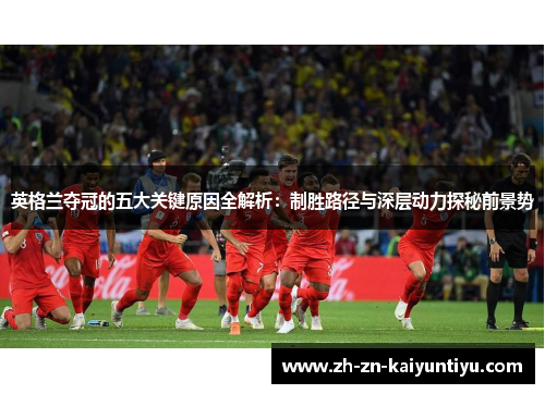 英格兰夺冠的五大关键原因全解析:制胜路径与深层动力探秘前景势 英格兰夺冠的五大关键原因全解析:制胜路径与深层动力探秘前景势