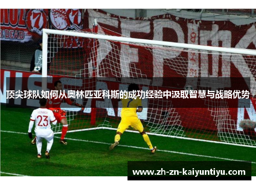 顶尖球队如何从奥林匹亚科斯的成功经验中汲取智慧与战略优势 顶尖球队如何从奥林匹亚科斯的成功经验中汲取智慧与战略优势