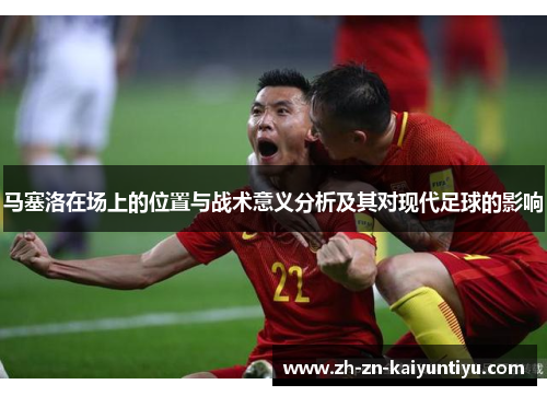 马塞洛在场上的位置与战术意义分析及其对现代足球的影响 马塞洛在场上的位置与战术意义分析及其对现代足球的影响
