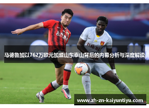 马德鲁加以762万欧元加盟山东泰山背后的内幕分析与深度解读 马德鲁加以762万欧元加盟山东泰山背后的内幕分析与深度解读