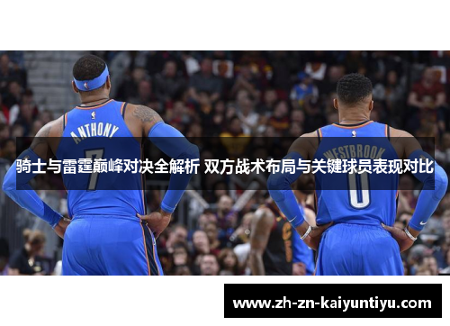 骑士与雷霆巅峰对决全解析 双方战术布局与关键球员表现对比