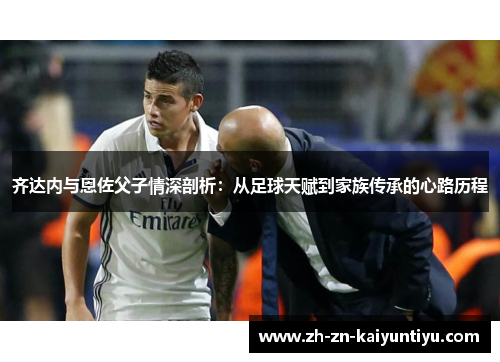齐达内与恩佐父子情深剖析:从足球天赋到家族传承的心路历程 齐达内与恩佐父子情深剖析:从足球天赋到家族传承的心路历程