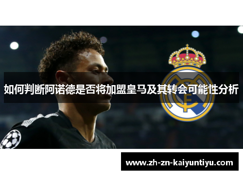 如何判断阿诺德是否将加盟皇马及其转会可能性分析 如何判断阿诺德是否将加盟皇马及其转会可能性分析