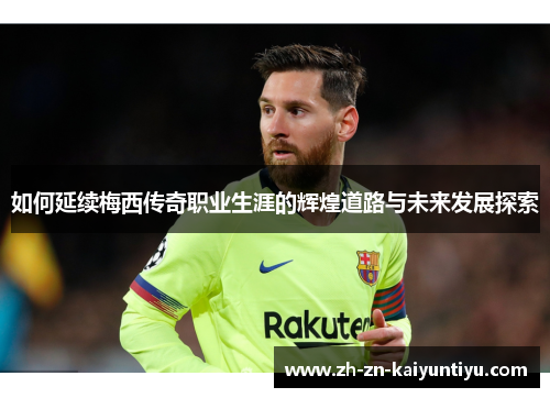 如何延续梅西传奇职业生涯的辉煌道路与未来发展探索 如何延续梅西传奇职业生涯的辉煌道路与未来发展探索