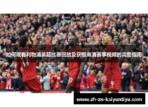 如何观看利物浦英超比赛回放及获取高清赛事视频的完整指南 如何观看利物浦英超比赛回放及获取高清赛事视频的完整指南