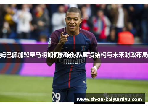 姆巴佩加盟皇马将如何影响球队薪资结构与未来财政布局 姆巴佩加盟皇马将如何影响球队薪资结构与未来财政布局