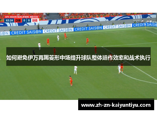 如何避免伊万再踢菱形中场提升球队整体运作效率和战术执行 如何避免伊万再踢菱形中场提升球队整体运作效率和战术执行