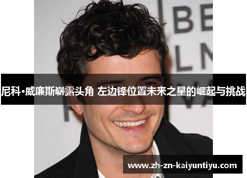 尼科·威廉斯崭露头角 左边锋位置未来之星的崛起与挑战 尼科·威廉斯崭露头角 左边锋位置未来之星的崛起与挑战