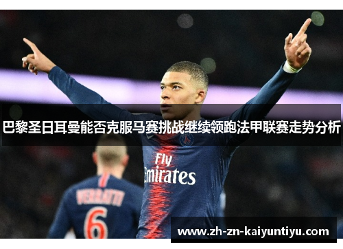 巴黎圣日耳曼能否克服马赛挑战继续领跑法甲联赛走势分析