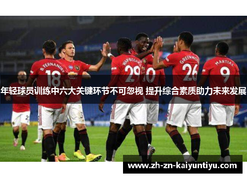 年轻球员训练中六大关键环节不可忽视 提升综合素质助力未来发展 年轻球员训练中六大关键环节不可忽视 提升综合素质助力未来发展