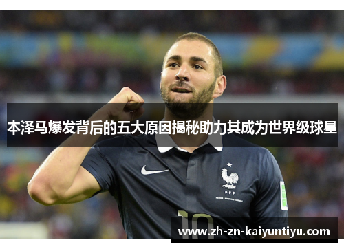 本泽马爆发背后的五大原因揭秘助力其成为世界级球星 本泽马爆发背后的五大原因揭秘助力其成为世界级球星