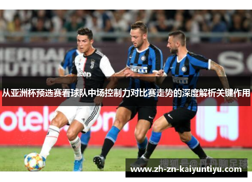 从亚洲杯预选赛看球队中场控制力对比赛走势的深度解析关键作用 从亚洲杯预选赛看球队中场控制力对比赛走势的深度解析关键作用