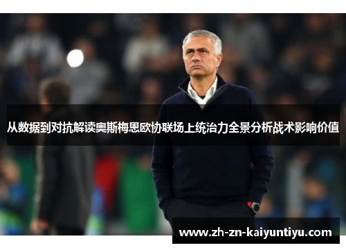 从数据到对抗解读奥斯梅恩欧协联场上统治力全景分析战术影响价值