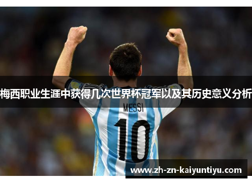 梅西职业生涯中获得几次世界杯冠军以及其历史意义分析 梅西职业生涯中获得几次世界杯冠军以及其历史意义分析