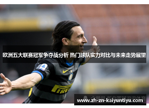 欧洲五大联赛冠军争夺战分析 热门球队实力对比与未来走势展望