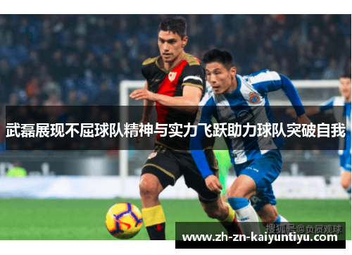 武磊展现不屈球队精神与实力飞跃助力球队突破自我