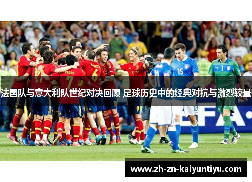 法国队与意大利队世纪对决回顾 足球历史中的经典对抗与激烈较量 法国队与意大利队世纪对决回顾 足球历史中的经典对抗与激烈较量