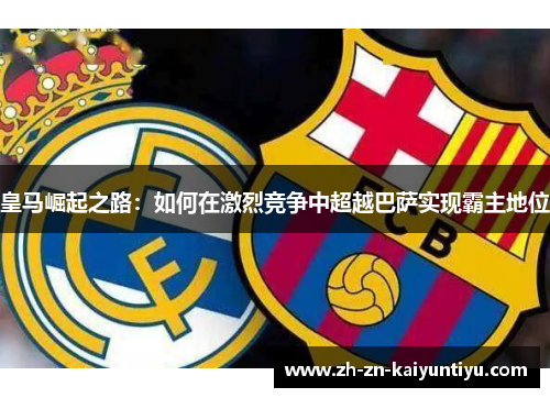 皇马崛起之路：如何在激烈竞争中超越巴萨实现霸主地位