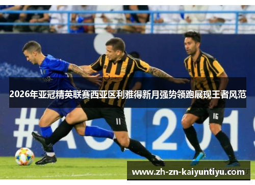 2026年亚冠精英联赛西亚区利雅得新月强势领跑展现王者风范