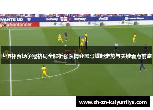 世俱杯赛场争冠格局全解析强队博弈黑马崛起走势与关键看点前瞻