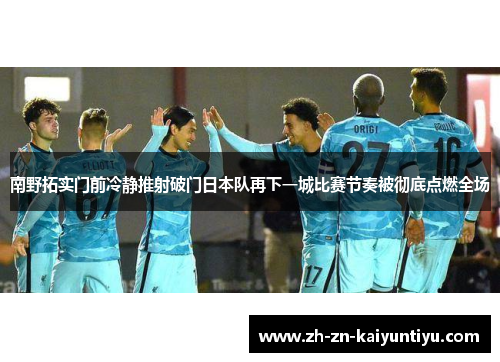 南野拓实门前冷静推射破门日本队再下一城比赛节奏被彻底点燃全场