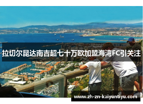拉切尔昆达南吉超七十万欧加盟海湾FC引关注 拉切尔昆达南吉超七十万欧加盟海湾FC引关注