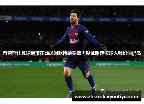 普劳斯任意球绝技在西汉姆联持续奏效再度证明定位球大师价值仍然